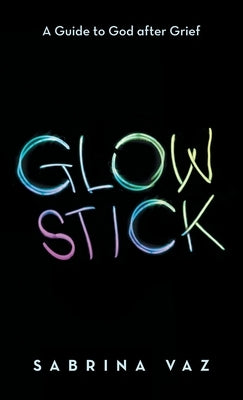 Glowstick: A Guide to God After Grief by Vaz, Sabrina