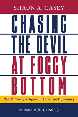 Chasing the Devil at Foggy Bottom: The Future of Religion in American Diplomacy by Casey, Shaun A.