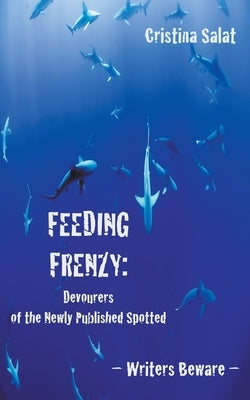 Feeding Frenzy: Devourers of the Newly Published Spotted -- Writers Beware by Salat, Cristina