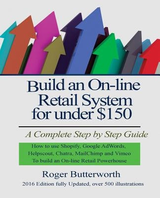 Build an Online Retail System for under $150: A Complete Step by Step Guide on how to use Shopify, Google AdWords, Helpscout, Chatra, MailChimp and Vi by Butterworth, Roger