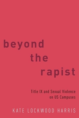 Beyond the Rapist: Title IX and Sexual Violence on Us Campuses by Harris, Kate Lockwood