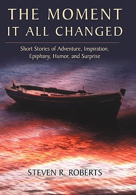 The Moment It All Changed: Short Stories of Adventure, Inspiration, Epiphany, Humor, and Surprise by Roberts, Steven R.