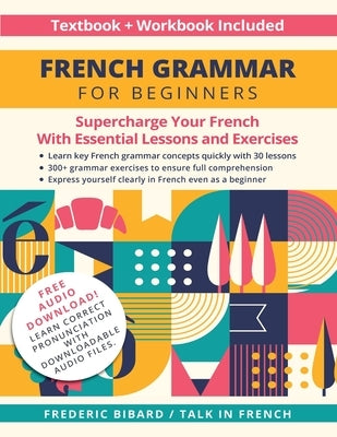 French Grammar for Beginners Textbook + Workbook Included: Supercharge Your French With Essential Lessons and Exercises by Bibard, Frederic