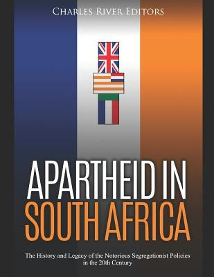 Apartheid in South Africa: The History and Legacy of the Notorious Segregationist Policies in the 20th Century by Charles River Editors
