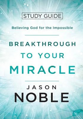 Breakthrough to Your Miracle: Study Guide: Believing God for the Impossible by Noble, Jason