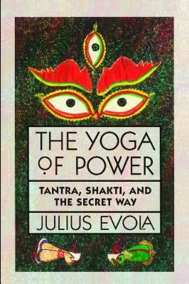 The Yoga of Power: Tantra, Shakti, and the Secret Way by Evola, Julius