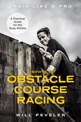 Training for Obstacle Course Racing: A Practical Guide for the Busy Athlete by Peveler, Will