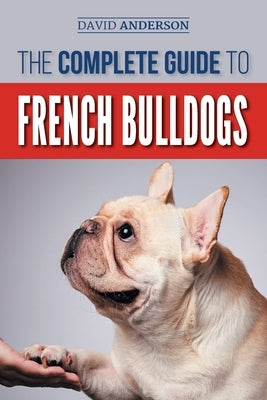 The Complete Guide to French Bulldogs: Everything you need to know to bring home your first French Bulldog Puppy by Anderson, David