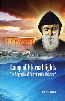 Lamp of Eternal Lights: The Biography of Saint Charbel Makhlouf (1828-1898) by Turk, Elias