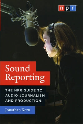 Sound Reporting: The NPR Guide to Audio Journalism and Production by Kern, Jonathan