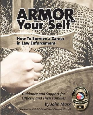 Armor Your Self: How to Survive a Career in Law Enforcement: Guidance and Support for Officers and Their Families by Marx, John S.