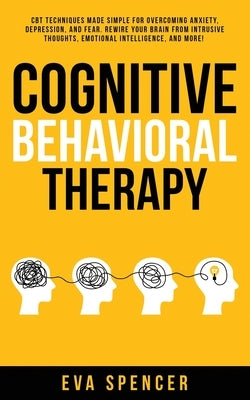 Cognitive Behavioral Therapy: CBT Techniques Made Simple for Overcoming Anxiety, Depression, and Fear. Rewire Your Brain From Intrusive Thoughts, Em by Spencer, Eva