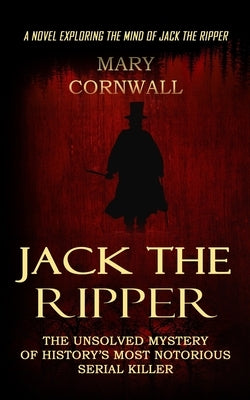 Jack the Ripper: A Novel Exploring the Mind of Jack the Ripper (The Unsolved Mystery of History's Most Notorious Serial Killer) by Cornwall, Mary