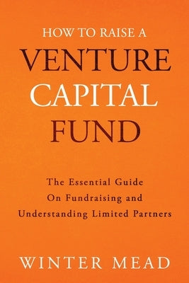 How To Raise A Venture Capital Fund: The Essential Guide on Fundraising and Understanding Limited Partners by Mead, Winter