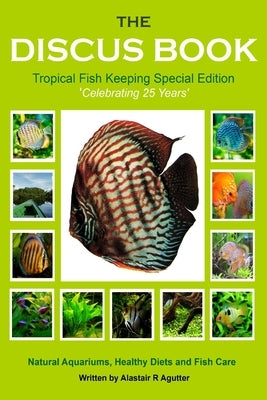 The Discus Book Tropical Fish Keeping Special Edition: Celebrating 25 years - Natural Aquariums, Healthy Diets and Fish Care by Agutter, Alastair R.