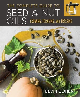 The Complete Guide to Seed and Nut Oils: Growing, Foraging, and Pressing by Cohen, Bevin