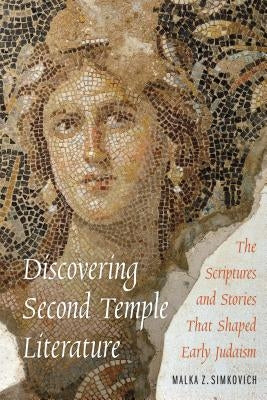 Discovering Second Temple Literature: The Scriptures and Stories That Shaped Early Judaism by Simkovich, Malka Z.