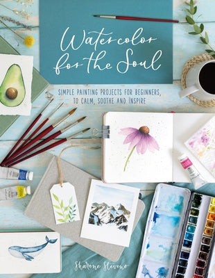 Watercolor for the Soul: Simple Painting Projects for Beginners, to Calm, Soothe and Inspire by Stevens, Sharone