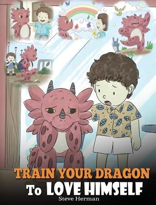 Train Your Dragon To Love Himself: A Dragon Book To Give Children Positive Affirmations. A Cute Children Story To Teach Kids To Love Who They Are by Herman, Steve
