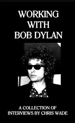 Working with Bob Dylan: A Collection of Interviews by Chris Wade by Wade, Chris