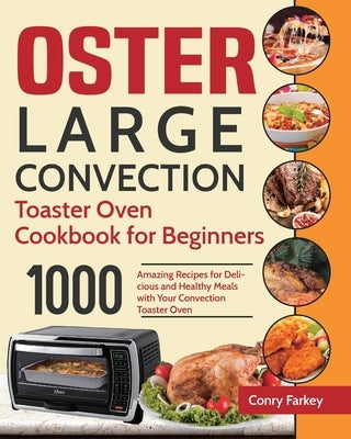 Oster Large Convection Toaster Oven Cookbook for Beginners: 1000-Day Amazing Recipes for Delicious and Healthy Meals with Your Convection Toaster Oven by Farkey, Conry