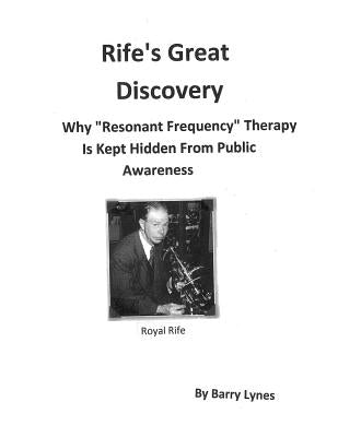 Rife's Great Discovery: Why "Resonant Frequency" Therapy Is Kept Hidden From Public Awareness by Lynes, Barry