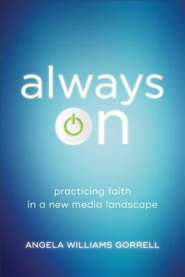 Always on: Practicing Faith in a New Media Landscape by Gorrell, Angela Williams