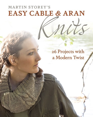 Easy Cable and Aran Knits: 26 Projects with a Modern Twist by Storey, Martin