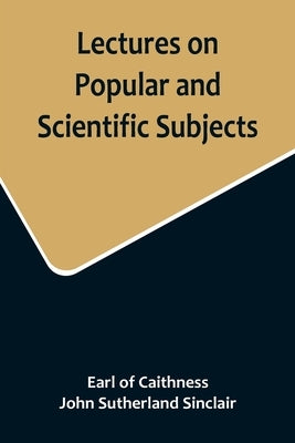 Lectures on Popular and Scientific Subjects by Of Caithness, Earl