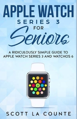 Apple Watch Series 3 For Seniors: A Ridiculously Simple Guide to Apple Watch Series 3 and WatchOS 6 by La Counte, Scott