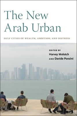 The New Arab Urban: Gulf Cities of Wealth, Ambition, and Distress by Molotch, Harvey