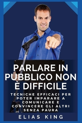 Come parlare in pubblico senza paura: Tecniche efficaci per poter imparare a comunicare senza ansia e stress by King, Elias