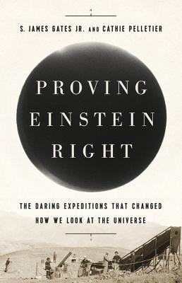 Proving Einstein Right: The Daring Expeditions That Changed How We Look at the Universe by Gates, S. James