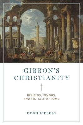 Gibbon's Christianity: Religion, Reason, and the Fall of Rome by Liebert, Hugh