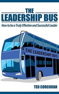 The Leadership Bus: How to Be a Truly Effective and Successful Leader by Corcoran, Ted