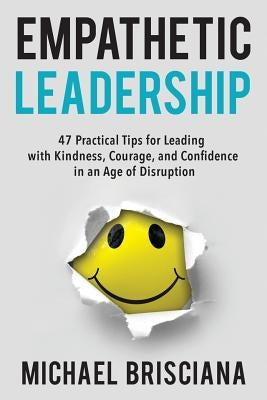 Empathetic Leadership: 47 Practical Tips for Leading with Kindness, Courage, and Confidence in an Age of Disruption by Brisciana, Michael F.