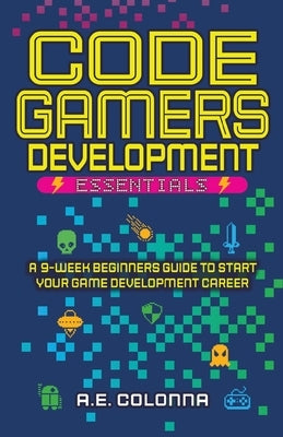 Code Gamers Development Essentials: A 9-Week Beginner's Guide to Start Your Game-Development Career by Colonna, Andres E.