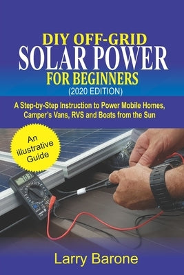 DIY Off-Grid Solar Power For Beginners (2020 Edition): A step-by-step instruction to Power Mobile Homes, Camper's Vans, RVS and Boats from the sun by Barone, Larry