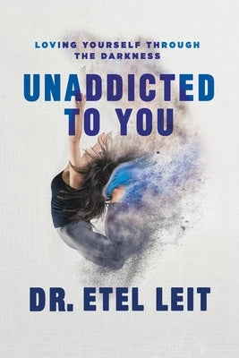 UnAddicted to You: Loving Yourself Through the Darkness by Leit, Etel