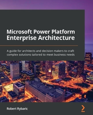 Microsoft Power Platform Enterprise Architecture: A guide for architects and decision makers to craft complex solutions tailored to meet business need by Rybaric, Robert