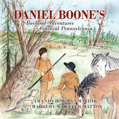 Daniel Boone's Boyhood Adventures in Colonial Pennsylvania by Machik, Amanda Bowman