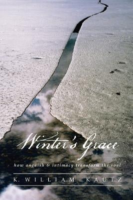 Winter's Grace: How Anguish & Intimacy Transform the Soul by Kautz, K. William