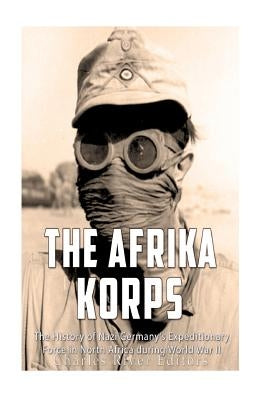 The Afrika Korps: The History of Nazi Germany's Expeditionary Force in North Africa during World War II by Charles River Editors