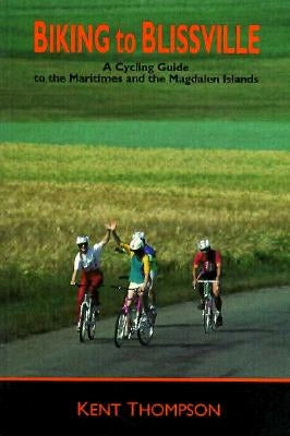 Biking to Blissville: A Cycling Guide to the Maritimes and the Magdalen Islands by Thompson, Kent