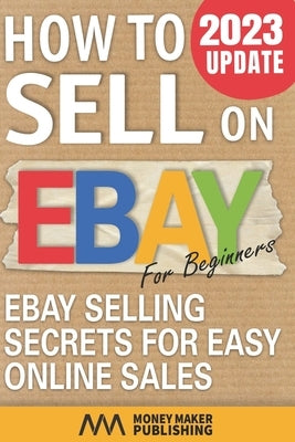 How to Sell on Ebay for Beginners: Ebay Selling Secrets for Easy Online Sales by Money Maker Publishing