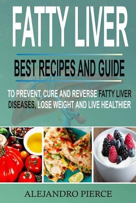 Fatty Liver: Best Recipes and Guide to Prevent, Cure and Reverse Fatty Liver Diseases, Lose Weight & Live Healthier by Pierce, Alejandro