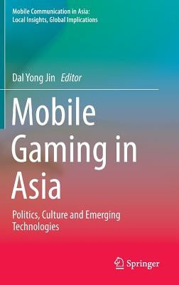 Mobile Gaming in Asia: Politics, Culture and Emerging Technologies by Jin, Dal Yong