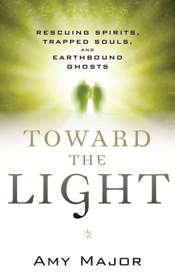 Toward the Light: Rescuing Spirits, Trapped Souls, and Earthbound Ghosts by Major, Amy