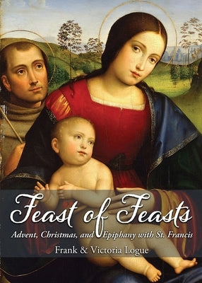 Feast of Feasts: Advent, Christmas, and Epiphany with St. Francis by Logue, Frank