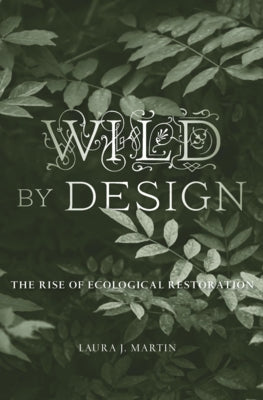 Wild by Design: The Rise of Ecological Restoration by Martin, Laura J.